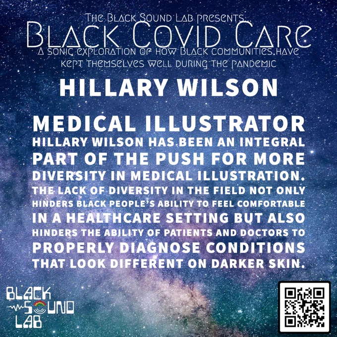 Space background with text that reads: The Black Sound Lab Presents Black Covid Care-- A Sonic Exploration of how Black Communities have kept themselves well during the pandemic--Medical illustrator Hillary Wilson has been an integral part of the push for more diversity in medical illustration. The lack of diversity in the field not only hinders Black people’s ability to feel comfortable in a healthcare setting but also hinders the ability of patients and doctors to properly diagnose conditions that look different on darker skin. 