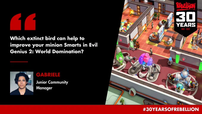 Question: Which extinct bird can help to improve your minion Smarts in Evil Genius 2 World Domination? Submitted by Gabriele, Junior Community Manager. Image of Gracie holding a gun, a logo for Rebellion's 30th anniversary, and a hashtag reading "30 Years Of Rebellion".