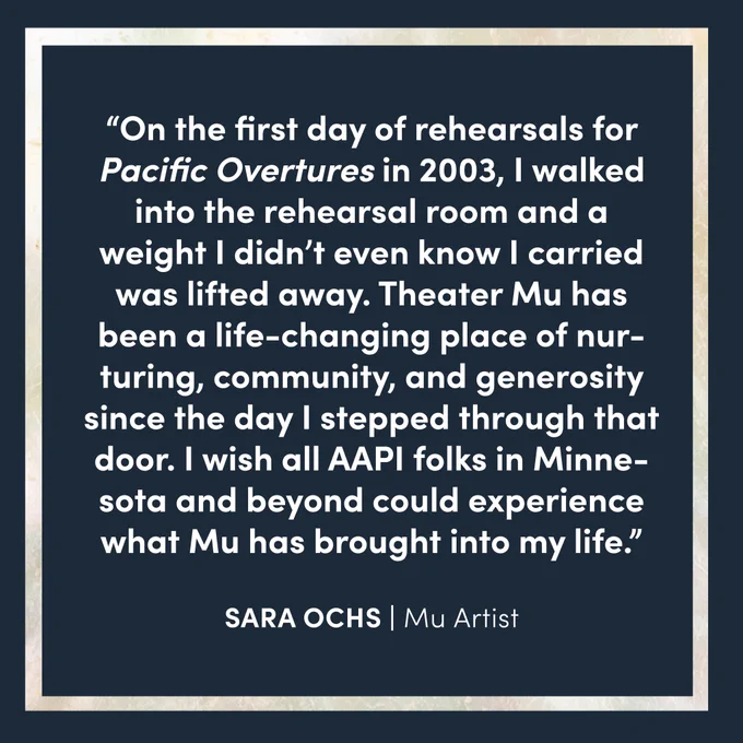 She says, "On the first day of rehearsals for 'Pacific Overtures' in 2003, I walked into the rehearsal room and a weight I didn't even know I carried was lifted away. Theater Mu has been a life-changing place of nurturing, community, and generosity since the day I stepped through that door. I wish all AAPI folks in Minnesota and beyond could experience what Mu has brought into my life."