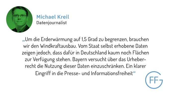 Auf dem Bild ist der Datenjournalist Michael Kreil zu sehen. Außerdem sein Zitat: "Um die Erderwärmung auf 1,5 Grad zu begrenzen, brauchen wir den Windkraftausbau. Vom Staat selbst erhobene Daten zeigen jedoch, dass dafür in Deutschland kaum noch Flächen zur Verfügung stehen. Bayern versucht über das Urheberrecht die Nutzung dieser Daten einzuschränken. Ein klarer Eingriff in die Presse- und Informationsfreiheit."