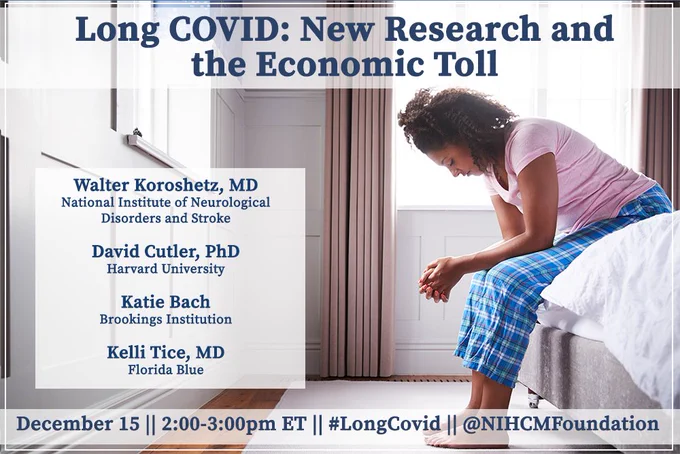Long COVID: News Research and the Economic Toll; Walter Koroshetz, MD, National Institute of Neurological Disorders and Stroke; David Cutler, PhD, Harvard University; Katie Bach, Brookings Institution; Kelli Tice, MD, Florida Blue; December 15; 2 - 3 pm ET; #LongCOVID; @NIHCMFoundation