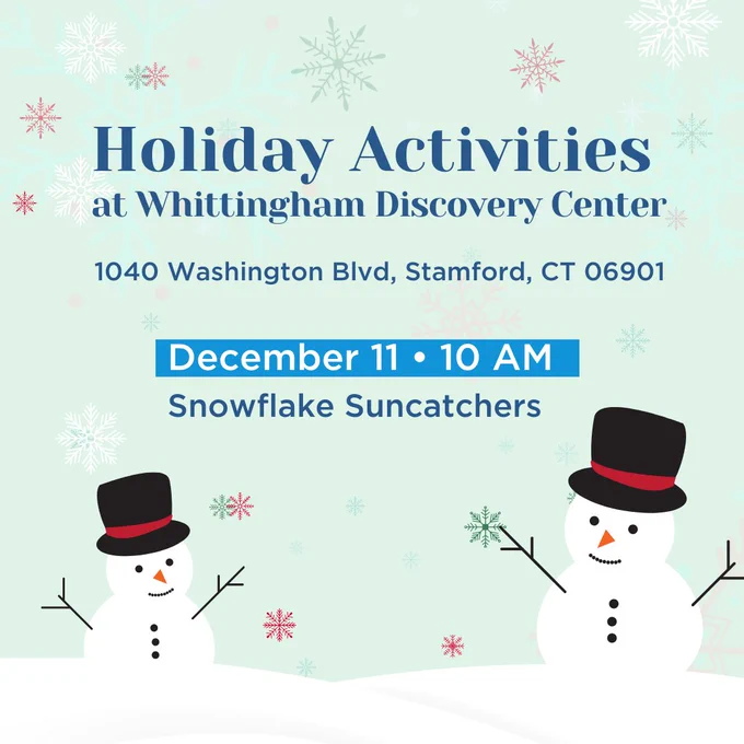 Graphic with a light green snowy background, and two illustrated snowmen in top hats and scarves at the bottom of the graphic. Text over image reads Holiday Activities at the Whittingham Discover Center at 1040 Washington Boulevard, Stamford Connecticut on December 11 at 10 AM making Snowflake Suncatchers.