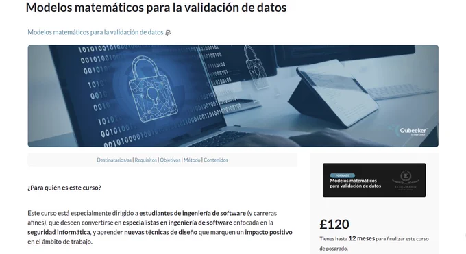 Curso de posgrado: Modelos matemáticos para la validación de datos
Este curso está especialmente dirigido a estudiantes de ingeniería de software (y carreras afines), que deseen convertirse en especialistas en ingeniería de software enfocada en la seguridad informática, y aprender nuevas técnicas de diseño que marquen un impacto positivo en el ámbito de trabajo.