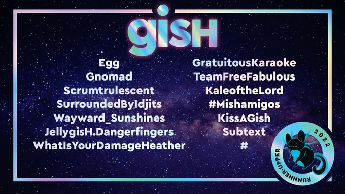 GISH - Egg, Gnomad, Scumtrulescent, SurroundedByIdjits, Wayward_Sunshines, JellygisH.Dangerfingers, WhatIsYourDamageHeather, GratuitousKaraoke, TeamFreeFabulous, KaleoftheLord, #Mishamigos, KissAGish, Subtext, #
