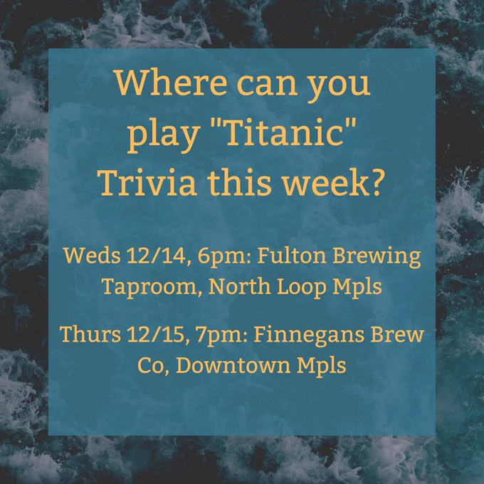 (Over an ocean water background) Text: Where can you play Titanic Trivia this week? Wednesday, December 14, 6pm, Fulton Brewing Taproom, North Loop Minneapolis. Thursday, December 15, 7pm, Finnegan's Brewing Company, Downtown Minneapolis.
