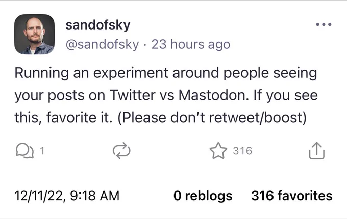 Post on Mastodon: “Running an experiment around people seeing your posts on Twitter vs Mastodon. If you see this, favorite it. (Please don’t retweet/boost)”