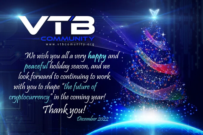 Dear VTBCommunity Members, 

As the holiday season approaches, we wanted to take a moment to express our sincere gratitude for your passion and dedication to this exciting and innovative project. It has been a pleasure to be a part of such a vibrant and forward-thinking community, and we are constantly inspired by the opennes and support of each and every member in  this group.

As we come together to celebrate the holiday season, we hope that you will take a moment to reflect on all that we have accomplished together in the past year. Despite the many challenges we have faced, the community has remained strong and resilient, and we are confident that we will continue to thrive in the years ahead.

We wish you all a very happy and peaceful holiday season, and we look forward to continuing to work with you to shape the future of cryptocurrency in the coming year.

Thank you, 

The VTBCommunity Foundation
www.vtbcommunity.org