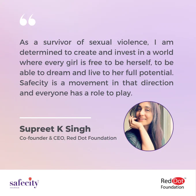 Light purple and pink background.
Quotation mark with the quote: As a survivor of sexual violence, I am determined to create and invest in a world where every girl is free to be herself, to be able to dream and live to her full potential. Safecity is a movement in that direction and everyone has a role to play.
Below, the text: Supreet K Singh, Co-founder & CEO, Red Dot Foundation
Her picture to the right.