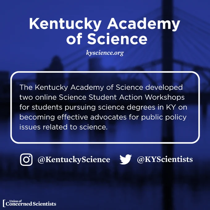 The Kentucky Academy of Science developed two online Science Student Action Workshops for students pursuing science degrees in KY on becoming effective advocates for public policy issues related to science. 

Website: https://kyscience.org/ 

Twitter: @KYScientists 

IG: @KentuckyScience 