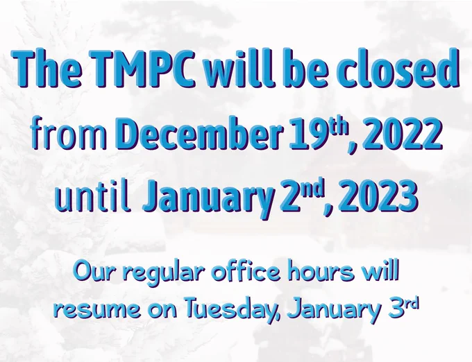Image of a cabin and snow-covered trees with the following in large text, The TMPC will be closed from December 19th, 2022 until January 2nd, 2023. The following text in a smaller size, our regular office hours will resume on Tuesday, January 3rd.