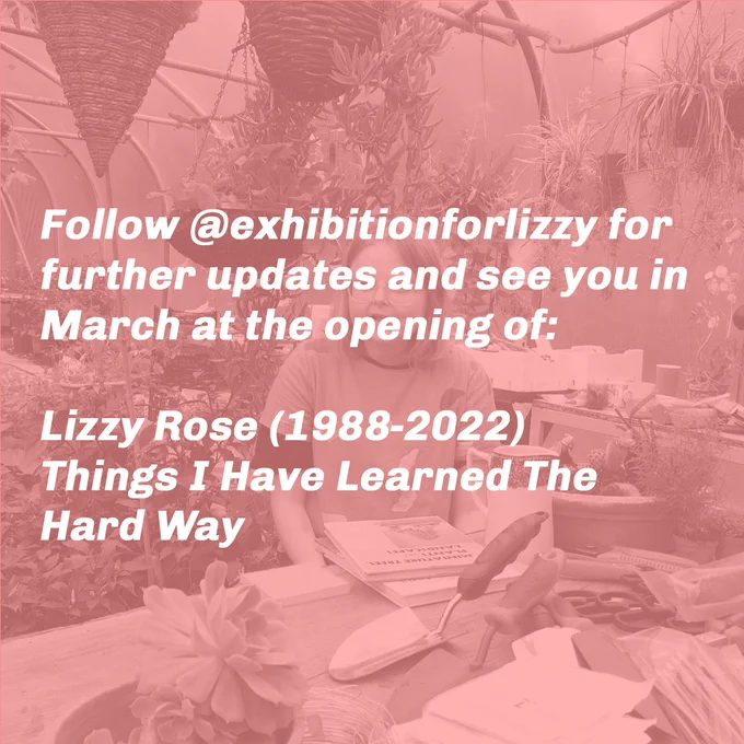 text reads, "Follow @exhibitionforlizzy for further updates and see you in March at the opening of:
 
Lizzy Rose (1988-2022)
Things I Have Learned The Hard Way
"