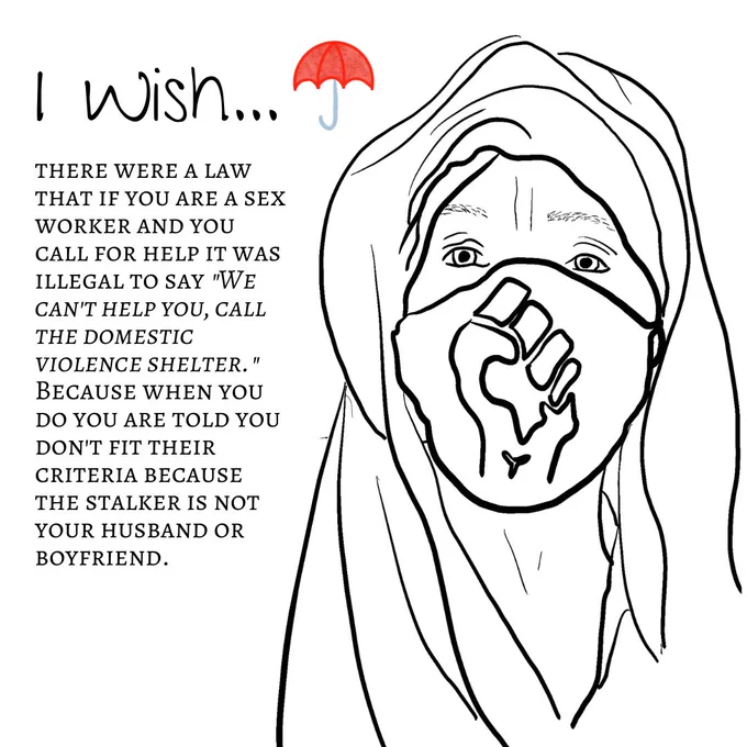"Image One: The image shows a black-and-white sketch outline of a person's headshot. The person is covered in a head scarf and veil. They are also wearing a mask with a closed fist on it, in support of Black Lives Matter. The title reads ""I wish"" with a red umbrella logo next to it. The text underneath reads ""there were a law that if you are a sex worker and you call for help it was illegal to say ""We can't help you, call the domestic violence shelter."" Because when you do you are told you don't fit their criteria because the stalker is not your husband or boyfriend."