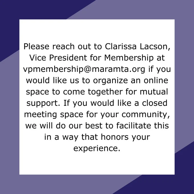 Text reads: Please reach out to Clarissa Lacson, Vice President for Membership at vpmembership@maramta.org if you would like us to organize an online space to come together for mutual support. If you would like a closed meeting space for your community, we will do our best to facilitate this in a way that honors your experience.