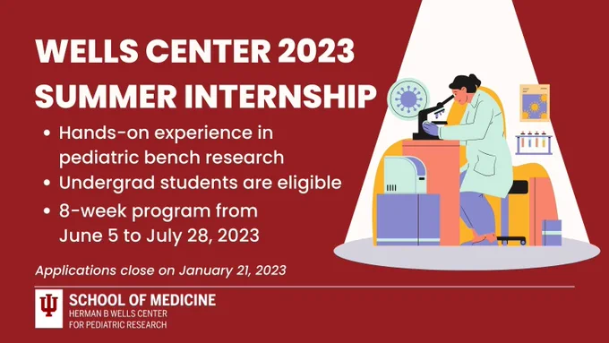 Cartoon of a female scientist looking through a microscope. Accompanied by text that reads, "Wells Center 2023 Summer Internship. Hands-on experience in pediatric bench research. Undergrad students are eligible. 8-week program from June 5 to July 28, 2023. Applications close on January 21, 2023. 