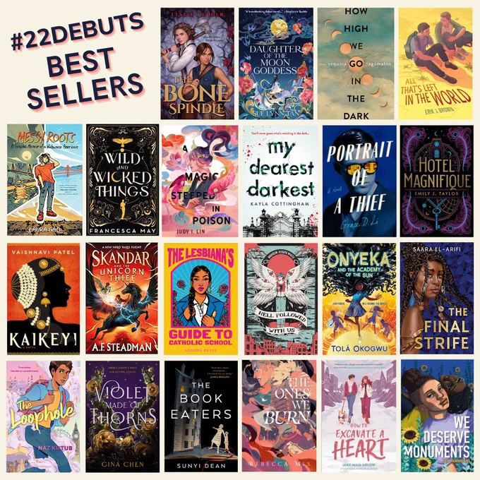 #22DEBUTS best sellers  Leslie Vedder	The Bone Spindle, Sue Lynn Tan	Daughter of the Moon Goddess, Sequoia Nagamatsu, Erik J. Brown	All That's Left in the World, Laura Gao	Messy Roots: Graphic Memoir of a Wuhanese-American, Francesca May	Wild & Wicked Things, Judy I. Lin	A Magic Steeped in Poison, Kayla Cottingham	My Dearest Darkest,  Grace D. Li	Portrait of a Thief, Emily J. Taylor	Hotel Magnifique, Vaishnavi Patel	Kaikeyi, A.F. Steadman	Skandar and the Unicorn Thief, Sonora Reyes	The Lesbiana's Guide To Catholic School , Andrew Joseph White	Hell Followed with Us, Tọlá Okogwu	Onyeka and the Academy of the Sun, Saara El-Arifi	The Final Strife, Naz Kutub	The Loophole, Gina Chen	Violet Made of Thorns, Sunyi Dean	The Book Eaters , Rebecca Mix	The Ones We Burn, Jake Maia Arlow	How to Excavate a Heart, Jas Hammonds	We Deserve Monuments.
