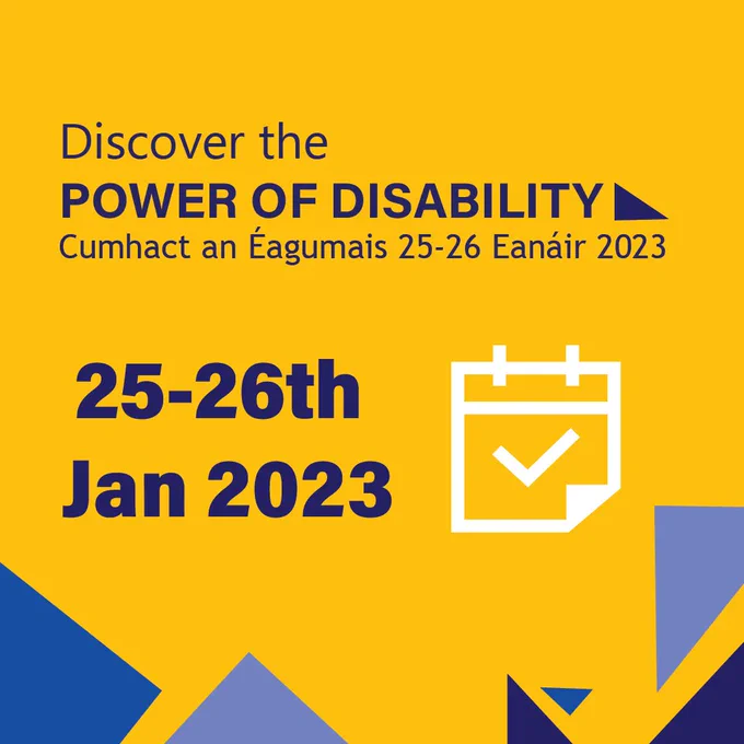 Discover the Power of Disability. Cumhacht an Éagumais 25-26 Éanair. Graphic of a calendar and text 25-26th Jan 2023. Main image colour is yellow. Triangle pattern along bottom of image in various shades of blue.
