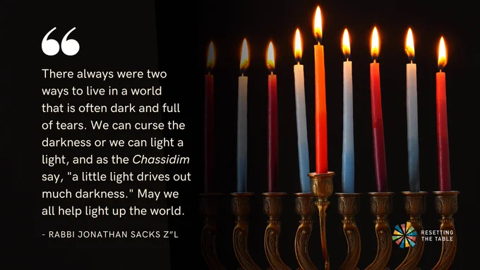 Photo of a colorful Chanukah Menorah with an overlaid quote reading: "There always were two ways to live in a world that is often dark and full of tears. We can curse the darkness or we can light a light, and as the Chassidim say, 'a little light drives out much darkness.' May we all help liht up the world." - Rabbi Jonathan Sacks Z"L 