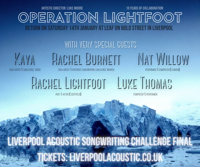 Promo image for a gig. A blue grey iceberg on a blue white backdrop. 
Operation Lightfoot return on Saturday 14th January at Leaf on Bold Street in Liverpool with very special guests Kaya (singer), Rachel Burnett (singer), Nat Willow (violin), Rachel Lightfoot (poet), Luke Thomas (composer). Liverpool Acoustic Songwriting Challenge Final. Tickets: Liverpoolacoustic.co.uk