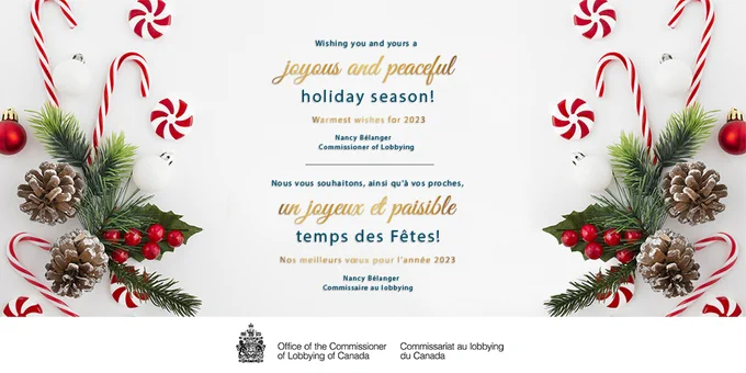 Nous vous souhaitons, ainsi qu’à vos proches, un joyeux et paisible temps des Fêtes! Nos meilleurs vœux pour l’année 2023.

Nancy Bélanger
Commissaire au lobbying 
