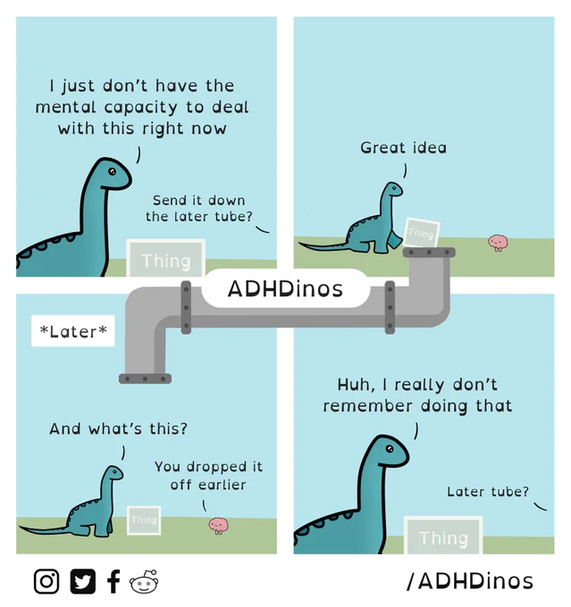 Dino: I just don’t have the mental capacity to deal with this right now
Brain: Send it down the later tube?

Dino: Great idea

*Later*
Dino: And what's this?
Brain: You dropped it off earlier

Dino: Huh, I really don't remember doing that
Brain: Later tube?