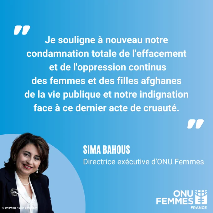 "Je souligne à nouveau notre condamnation totale de l'effacement et de l'oppression continus des femmes et des filles afghanes de la vie publique et notre indignation face à ce dernier acte de cruauté." Sima Bahous, Directrice exécutive d'ONU Femmes.