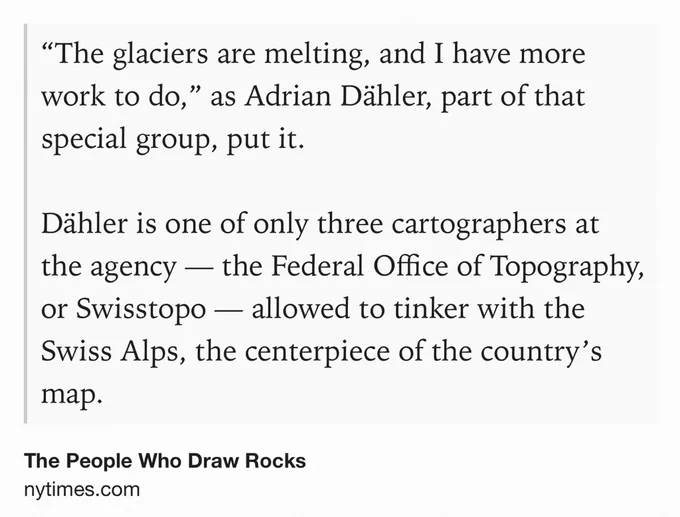 Text Shot: “The glaciers are melting, and I have more work to do,” as Adrian Dähler, part of that special group, put it.

Dähler is one of only three cartographers at the agency — the Federal Office of Topography, or Swisstopo — allowed to tinker with the Swiss Alps, the centerpiece of the country’s map.