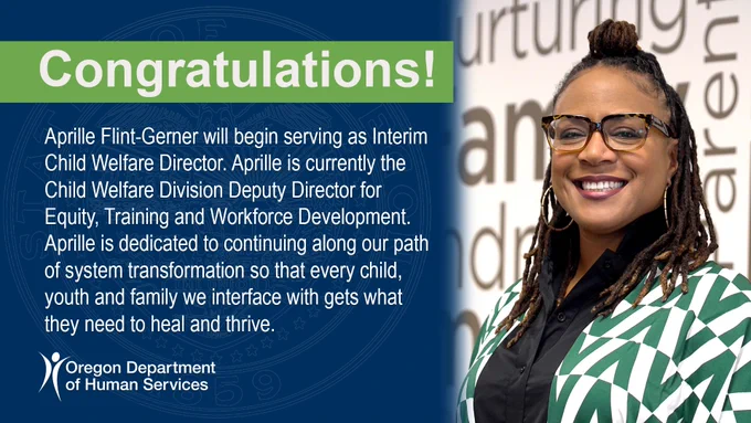 photo of Aprille Flint-Gerner; Congratulations! Aprille Flint-Gerner will begin serving as Interim Child Welfare Director. Aprille is currently the Child Welfare Division Deputy Director for Equity, Training and Workforce Development. Aprille is dedicated to continuing along our path of system transformation so that every child, youth and family we interface with gets what they need to heal and thrive.