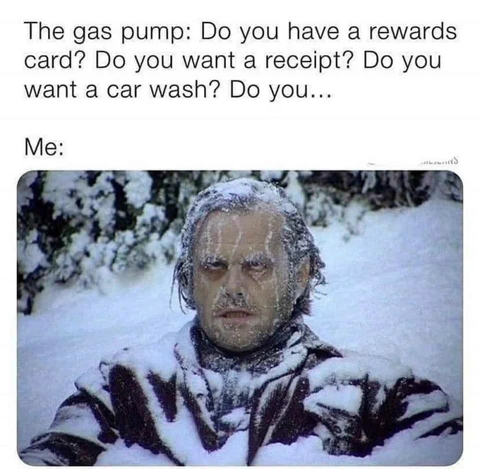 The gas pump asking a lot of questions causing you to freeze outside.