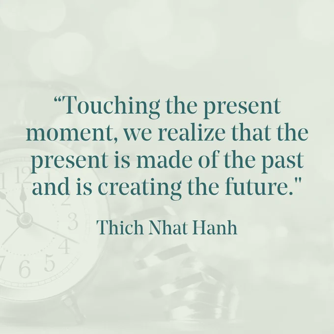 ID: Teal text on a light green background reads: 

“Touching the present moment, we realize that the present is made of the past and is creating the future."

Thich Nhat Hanh