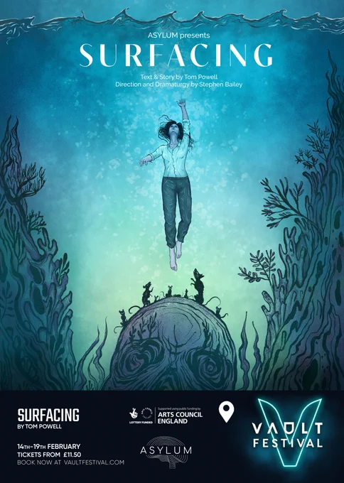 Poster for SURFACING. Text: ASYLUM present SURFACING. Text & Story by Tom Powell. Direction & Dramaturgy by Stephen Bailey. An illustration show a woman swimming up underwater. She has dark hair and weats a white shirt. Strange weeds rise either side of her. The earth resembles a skull at the bottom. Shadow mice look up at her.
