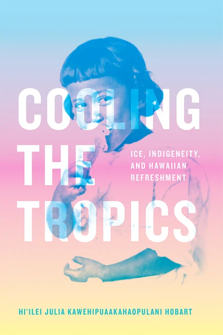Cover of Cooling the Tropics: Ice, Indigeneity, and Hawaiian Refreshment by Hi'ilei Julia Kawehipuaakahaopulani Hobart. White title centered and transparent with "the" centered left and transparent white subtitle to the right. Background features a blue tinged picture of girl eating ice cream in front of light blue, purple, pink, and orange/yellow blended background. Author name in all caps in blue along bottom.