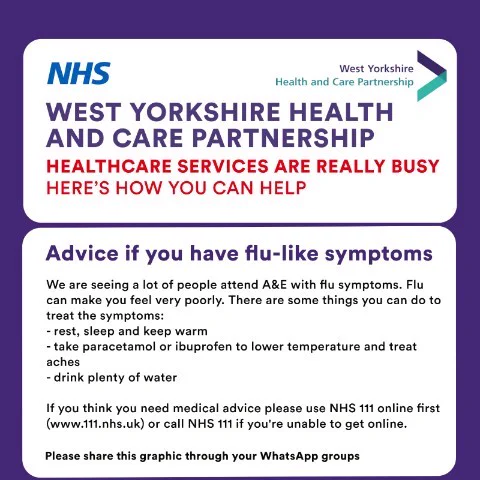We are seeing a lot of people attend A&E with flu symptoms. Flu can make you feel very poorly. There are some things you can do to treat the symptoms. Rest, sleep and keep warm. Take paracetamol or ibuprofen to lower a temperature and treat aches, drink plenty of water. If you think you need medical advice please use NHS 111 online first (www.111.nhs.uk) 