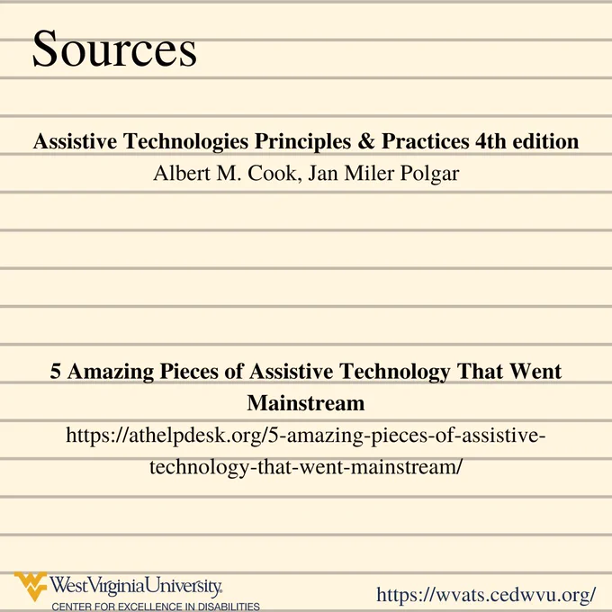 Sources. Assistive Technologies Principles & Practices 4th edition Albert M. Cook, Jan Miler Polgar. 5 Amazing Pieces of Assistive Technology That Went Mainstream https://athelpdesk.org/5-amazing-pieces-of-assistive-technology-that-went-mainstream/
