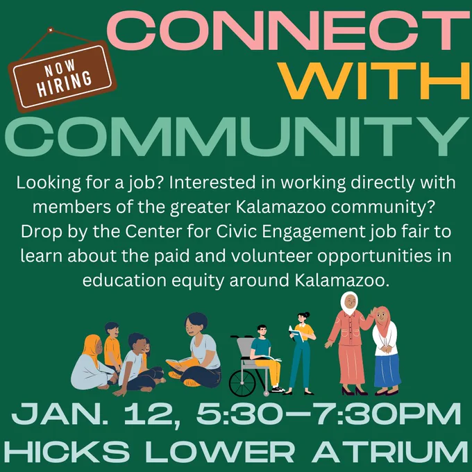 Reads: Connect with Community. Looking for a job? Interested in working directly with members of the greater Kalamazoo community? Drop by the Center for Civic Engagement job fair to learn about the paid and volunteer opportunities in education equity around Kalamazoo. Jan. 12, 5:30-7:30pm; Hicks Lower Atrium. Graphic of sign reading "Now Hiring." Graphics of students with teachers.