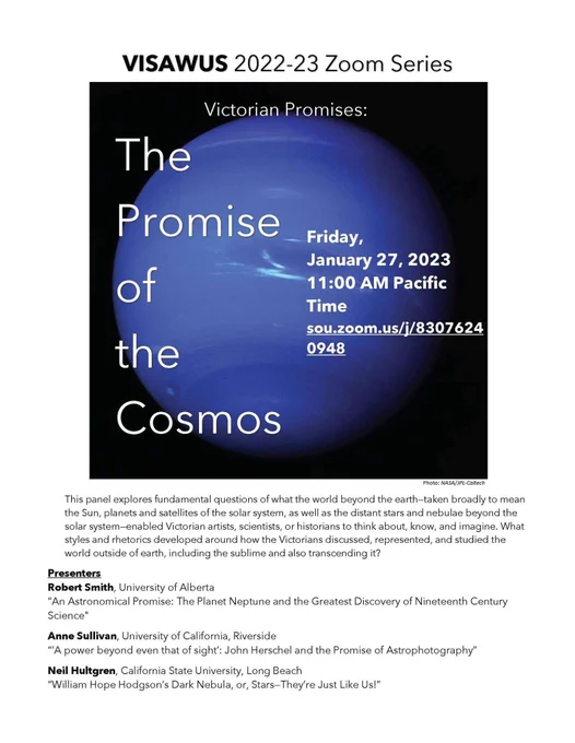 Our next panel will be on "The Promise of the Cosmos," and it will be January 27 at 11am (Pacific Time). This panel features papers by Robert Smith, Anne Sullivan, and Neil Hultgren.

The panel explores fundamental questions of what the world beyond the earth—taken broadly to mean the Sun, planets and satellites of the solar system, as well as the distant stars and nebulae beyond the solar system—enabled Victorian artists, scientists, or historians to think about, know, and imagine. What styles and rhetorics developed around how the Victorians discussed, represented, and studied the world outside of earth, including the sublime and also transcending it?

The Zoom link:
sou.zoom.us/j/83076240948

The poster and Zoom link are also up on our website at www.visawus.org.