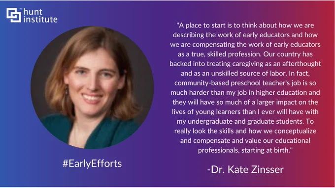 "A place to start is to think about how we are describing the work of early educators and how we are compensating the work of early educators as a true, skilled profession. Our country has backed into treating caregiving as an afterthought and as an unskilled source of labor. In fact, community-based preschool teacher's job is so much harder than my job in higher education and they will have so much of a larger impact on the lives of young learners than I ever will have with my undergraduate and graduate students. To really look the skills and how we conceptualize and compensate and value our educational professionals, starting at birth."
