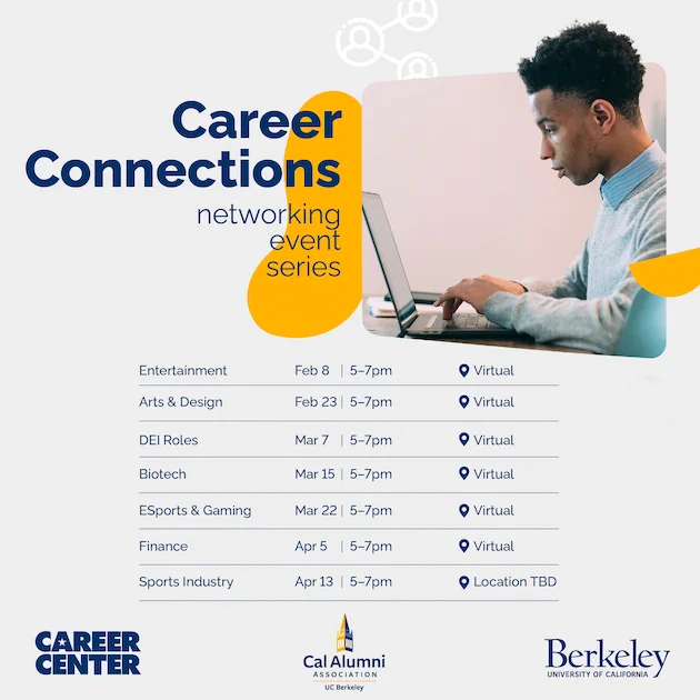 Career Connections Networking Event Series. Entertainment, Feb 8, 5-7 pm, virtual. Arts & Design, Feb 23, 5-7 pm, virtual. DEI Roles, Mar 7, 5-7 pm, virtual. Biotech, Mar 15, 5-7 pm, virtual. Esports & Gaming, Mar 22, 5-7 pm, virtual. Finance, Apr 5, 5-7 pm virtual. Sports Industry, Apr 13, 5-7 pm, TBD.
