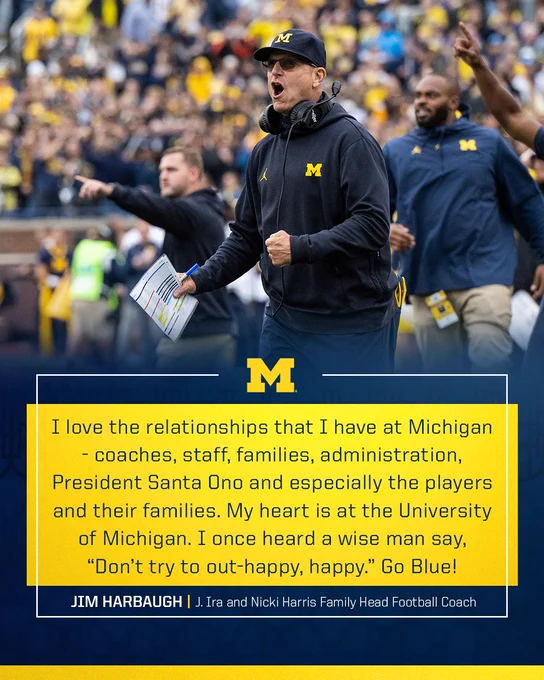 I love the relationships that I have at Michigan - coaches, staff, families, administration, President Santa Ono and especially the players and their families. My heart is at the University of Michigan. I once heard a wise man say, “Don’t try to out-happy, happy.” Go Blue!
