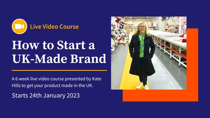 Promo banner that reads: 'Live Video Course. How to Start a UK-Made Brand. A 6 week live video course presented by Kate Hills to get your product made in the UK. Starts 24th January 2023. On the right is an image of Kate Hills in a garment factory with a block of orange behind her.