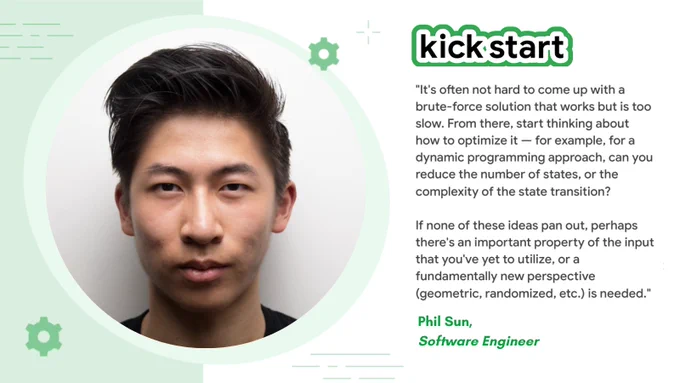 "It's often not hard to come up with a brute-force solution that works but is too slow. From there, start thinking about how to optimize it -for example, for a dynamic programming approach, can you reduce the number of states, or the complexity of the state transition? If none of these ideas pan out, perhaps there's an important property of the input that you've yet to utilize, or a fundamentally new perspective (geometric, randomized, etc.) is needed." - Phil Sun, Software Engineer.