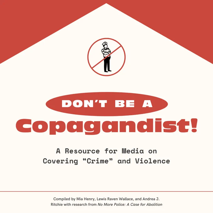 In the center, large bold text: "Don't Be A Copagandist!" with smaller text below: "A resource for Media on Covering 'Crime' and Violence." Above this is a line drawing of a cop, encircled in red with a slash mark across the middle.

At the very bottom, a thin red line with small text below: "Compiled by Mia Henry, Lewis Raven Wallace, and Andrea J. Ritchie with research from No More Police: A Case for Abolition."

The background is light tan, with two right-angled red triangles in the top left/right corners, meeting in the center. 
