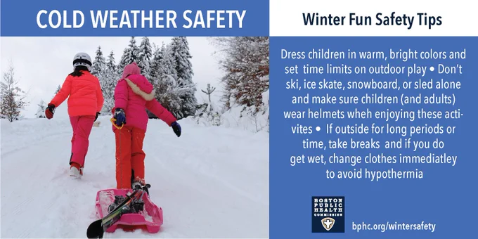 Cold weather safety. Winter fun safety tips: Dress children in warm, bright colors and set time limits on outdoor play. Don't ski, ice skate, snowboard, or sled alone and make sure children (and adults) wear helmets. If outside for long periods of time, take breaks, and if you do get wet, change clothes immediately to avoid hypothermia. 