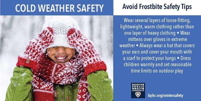 Cold weather safety. Avoiding frostbite: Wear several layers of loose-fitting, lightweight, warm clothing rather than one layer of heavy clothing. Wear mittens over gloves in extreme weather. Always wear a hat that covers your ears and cover your mouth with a scarf to protect your lungs. Dress children warmly and set reasonable limits on outdoor play. 