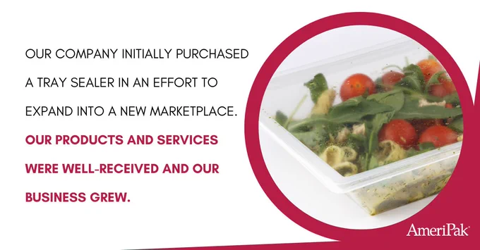 our company initially purchased a tray sealer in an effort to expand into a new marketplace. our products and services were well-received and our business grew.