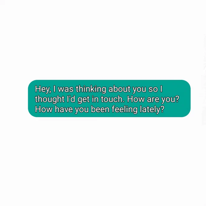 Hey, I was thinking about you so I thought I'd get in touch. How are you? How have you been lately?