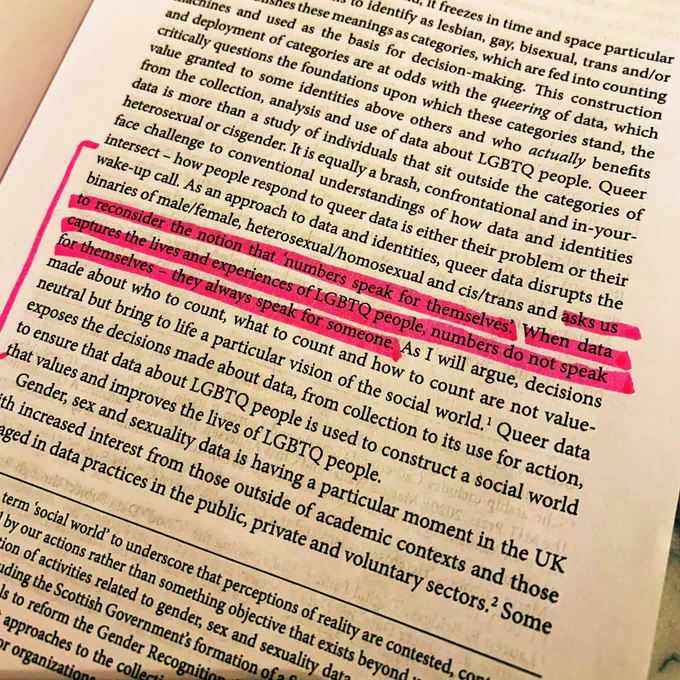 A page from the book Queer Data by Kevin Guyan with the following text highlighted, “…asks us to reconsider the notion that ‘numbers speak for themselves. When data captures the lives and experiences of LGBTQ people, numbers do not speak for themselves - they always speak for someone.”