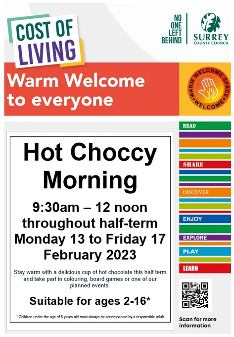 Cost of living branding with slogan 'No One Left Behind' next to Surrey County Council Acorn in top left. Surrey Libraries branding is along the right hand side. A QR code for more information is in the bottom right corner.
Text in centre of poster with upcoming dates for Hot Choccy Mornings throughout February half term 9:30am - 12noon.
