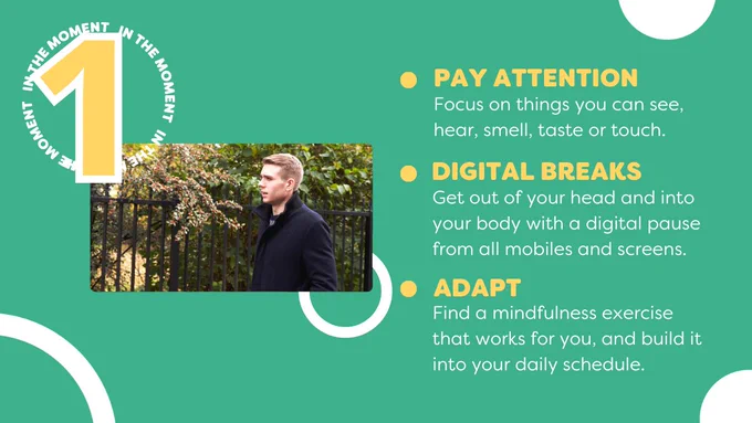 Green card and yellow writing, with image of young man walking outdoors. Tips for living in the moment. Pay attention to your five senses. Take a break from digital devices. Try different mindfulness exercises and see what works for you.