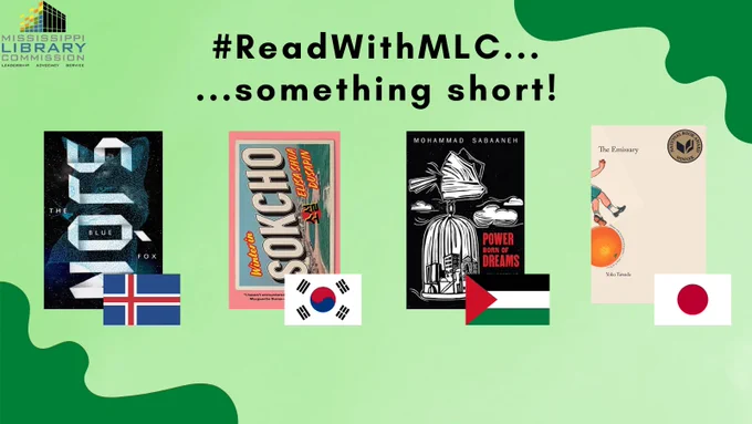 The background of the graphic is light green. At the top of the graphic are the words "#ReadWithMLC...something short!" There are four book covers in the middle of the graphic, each with a small flag on the bottom right corner of the book. From left to right: The Blue Fox by Sjon and the Iceland flag; Winter in Sokcho by Elisa Shua Dusapin and the South Korea flag; Power Born of Dreams by Mohammad Sabaaneh and the Palestine flag; The Emissary by Yoko Tarada and the Japan flag.