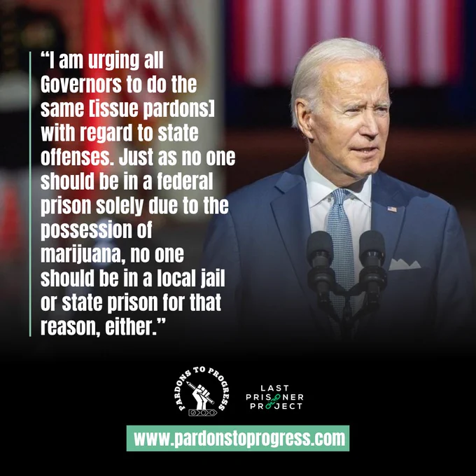 Photo of President Biden. Quote “I am urging all Governors to do the same [issue pardons] with regard to state offenses. Just as no one should be in a federal prison solely due to the possession of marijuana, no one should be in a local jail or state prison for that reason, either.” Www.pardonstoprogress.com Last Prisoner Project